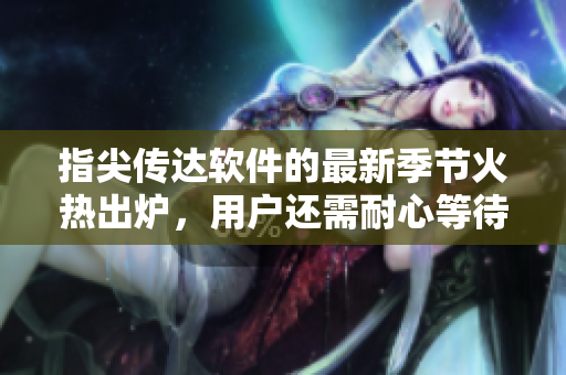 指尖傳達(dá)軟件的最新季節(jié)火熱出爐，用戶還需耐心等待！