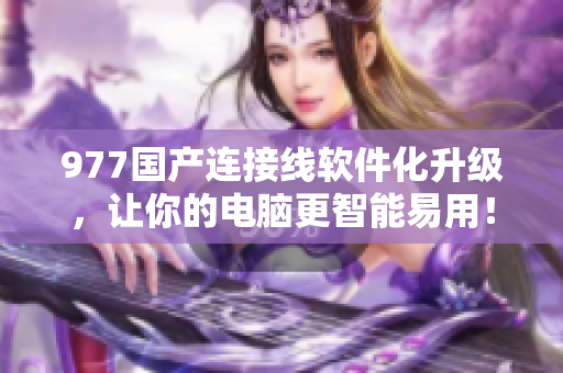 977國(guó)產(chǎn)連接線軟件化升級(jí)，讓你的電腦更智能易用！