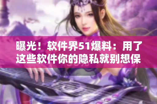 曝光！軟件界51爆料：用了這些軟件你的隱私就別想保密了