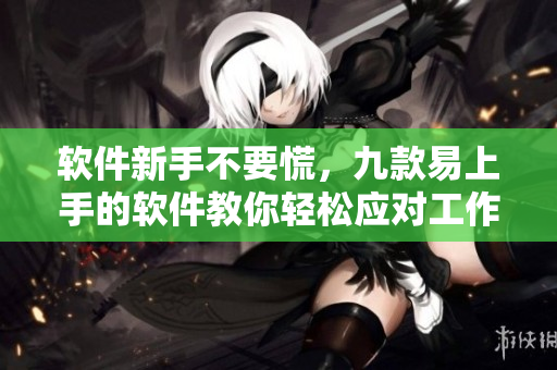 軟件新手不要慌，九款易上手的軟件教你輕松應對工作！