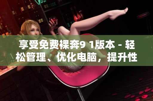 享受免費(fèi)裸奔9 1版本 - 輕松管理、優(yōu)化電腦，提升性能