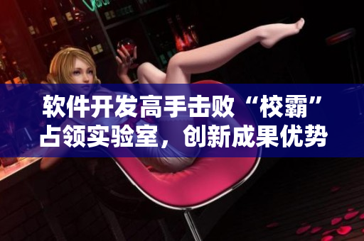 軟件開發(fā)高手擊敗“校霸”占領(lǐng)實驗室，創(chuàng)新成果優(yōu)勢明顯