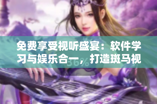 免費享受視聽盛宴：軟件學習與娛樂合一，打造斑馬視頻電影暢覽新潮流