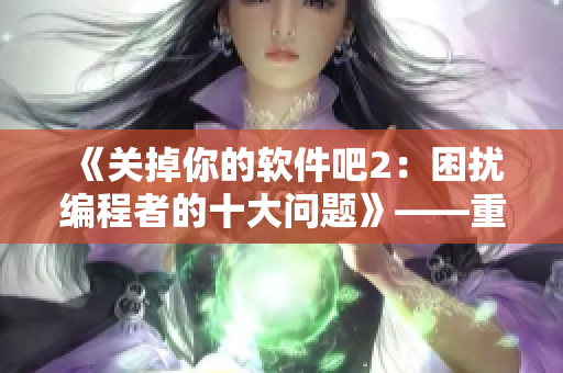 《關掉你的軟件吧2：困擾編程者的十大問題》——重溫經典，擁抱新未來！