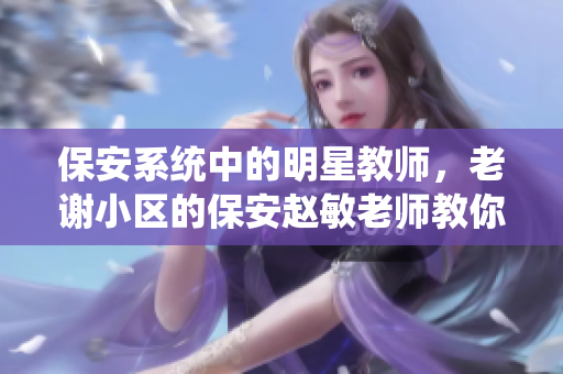 保安系統(tǒng)中的明星教師，老謝小區(qū)的保安趙敏老師教你如何使用優(yōu)質軟件