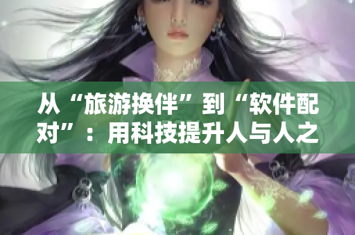 從“旅游換伴”到“軟件配對”：用科技提升人與人之間的交流體驗