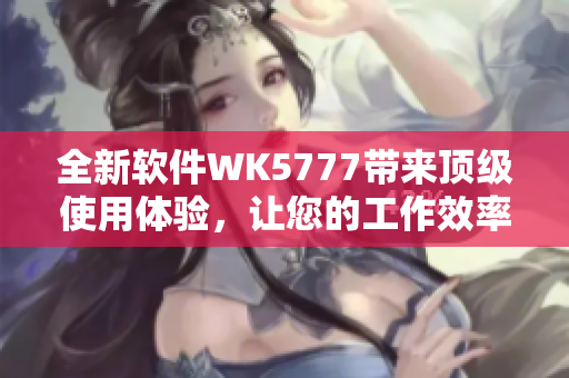 全新軟件WK5777帶來頂級使用體驗，讓您的工作效率倍增！