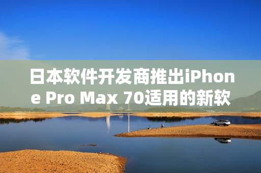 日本軟件開發(fā)商推出iPhone Pro Max 70適用的新軟件