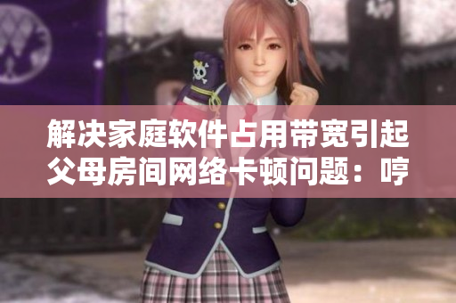 解決家庭軟件占用帶寬引起父母房間網絡卡頓問題：哼哼聲原因揭秘