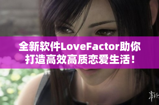全新軟件LoveFactor助你打造高效高質戀愛生活！