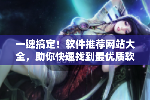 一鍵搞定！軟件推薦網(wǎng)站大全，助你快速找到最優(yōu)質(zhì)軟件