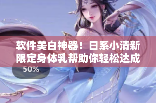 軟件美白神器！日系小清新限定身體乳幫助你輕松達成肌膚美白