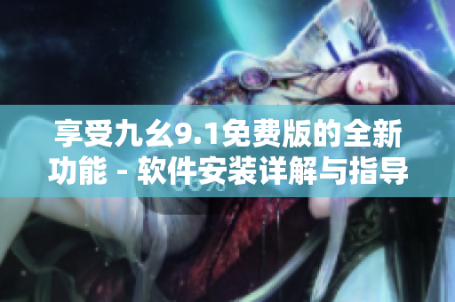 享受九幺9.1免費版的全新功能 - 軟件安裝詳解與指導