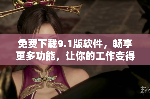 免費(fèi)下載9.1版軟件，暢享更多功能，讓你的工作變得更高效