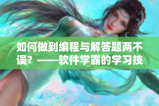 如何做到編程與解答題兩不誤？——軟件學(xué)霸的學(xué)習(xí)技巧