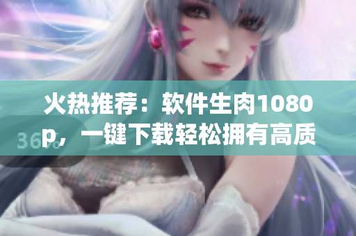 火熱推薦：軟件生肉1080p，一鍵下載輕松擁有高質(zhì)量軟件資源