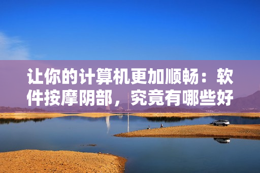讓你的計(jì)算機(jī)更加順暢：軟件按摩陰部，究竟有哪些好處？
