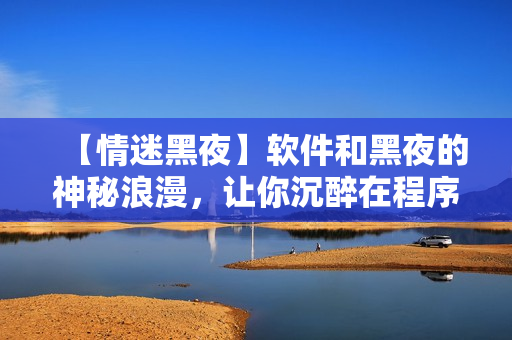 【情迷黑夜】軟件和黑夜的神秘浪漫，讓你沉醉在程序的魅力中