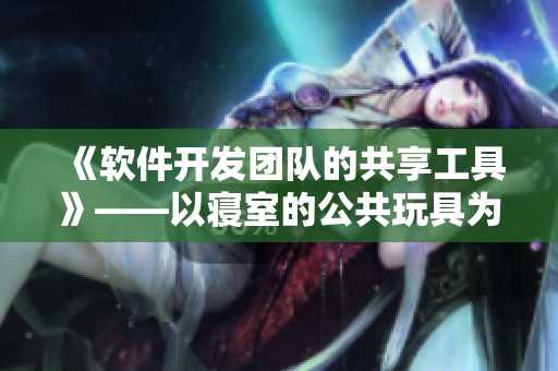 《軟件開發(fā)團隊的共享工具》——以寢室的公共玩具為例