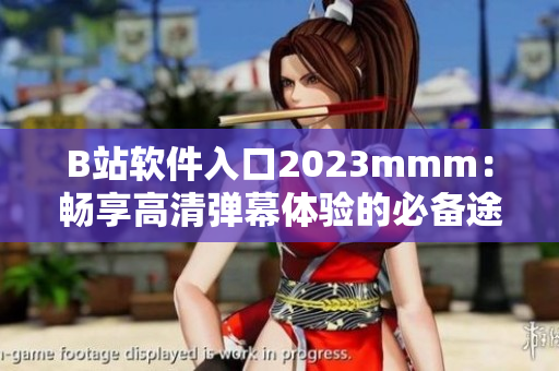 B站軟件入口2023mmm：暢享高清彈幕體驗(yàn)的必備途徑