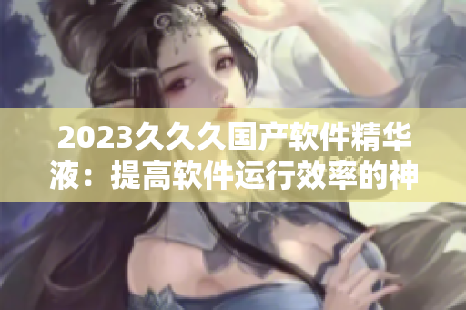 2023久久久國產(chǎn)軟件精華液：提高軟件運行效率的神器