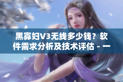 黑寡婦V3無線多少錢？軟件需求分析及技術(shù)評估 - 一篇深度報道