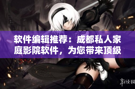 軟件編輯推薦：成都私人家庭影院軟件，為您帶來頂級家庭娛樂體驗！