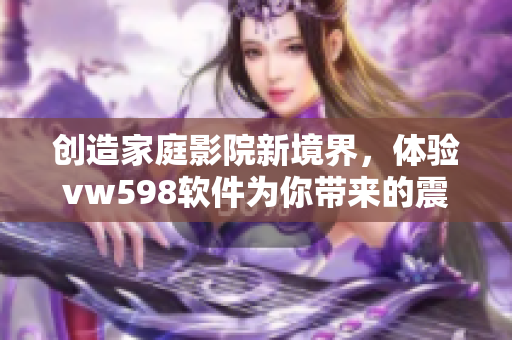 創(chuàng)造家庭影院新境界，體驗vw598軟件為你帶來的震撼視聽效果！