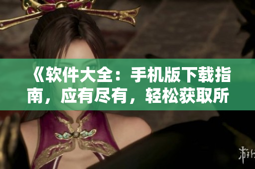 《軟件大全：手機版下載指南，應(yīng)有盡有，輕松獲取所需軟件》