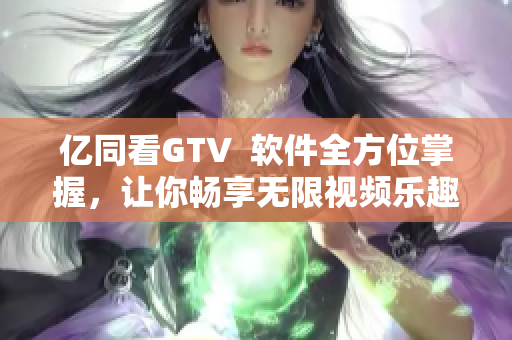 億同看GTV  軟件全方位掌握，讓你暢享無(wú)限視頻樂(lè)趣！