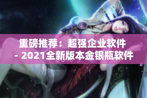 重磅推薦：超強企業(yè)軟件 - 2021全新版本金銀瓶軟件震撼發(fā)布