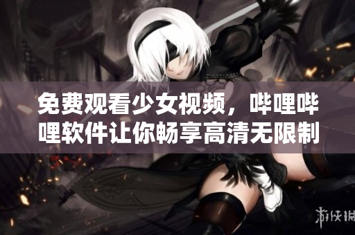 免費(fèi)觀看少女視頻，嗶哩嗶哩軟件讓你暢享高清無限制！