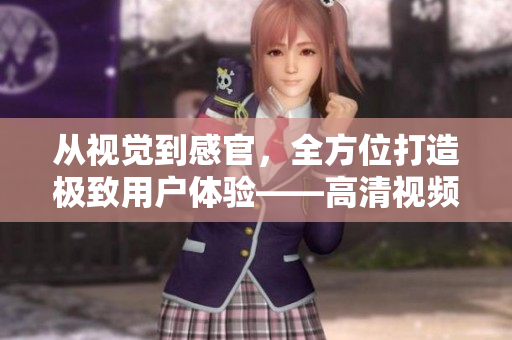 從視覺到感官，全方位打造極致用戶體驗(yàn)——高清視頻播放軟件推薦