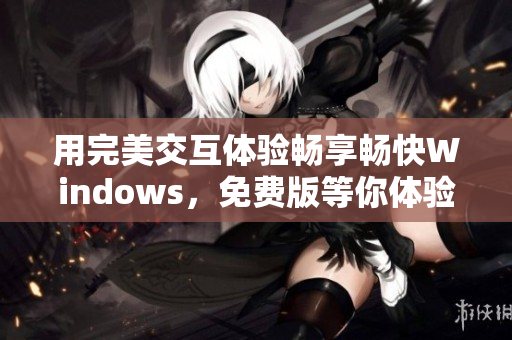 用完美交互體驗(yàn)暢享暢快Windows，免費(fèi)版等你體驗(yàn)！