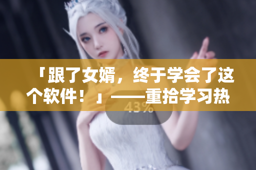 「跟了女婿，終于學會了這個軟件！」——重拾學習熱情的故事