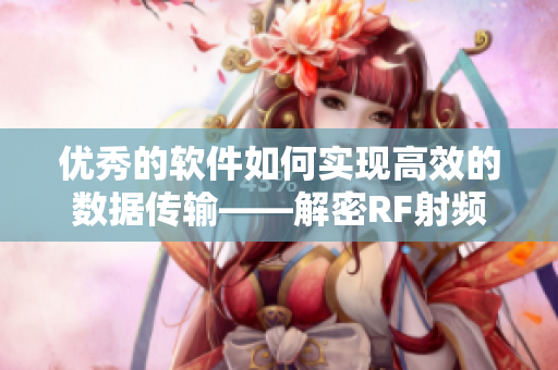 優(yōu)秀的軟件如何實(shí)現(xiàn)高效的數(shù)據(jù)傳輸——解密RF射頻線技術(shù)的應(yīng)用