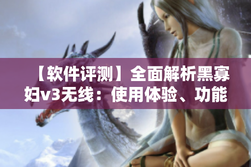 【軟件評測】全面解析黑寡婦v3無線：使用體驗、功能特點、性能分析