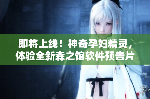 即將上線！神奇孕婦精靈，體驗全新森之館軟件預(yù)告片！