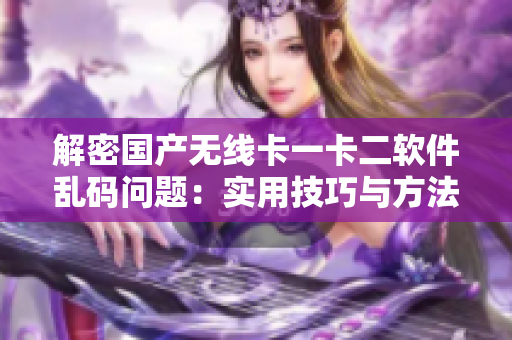 解密國產(chǎn)無線卡一卡二軟件亂碼問題：實(shí)用技巧與方法一網(wǎng)打盡