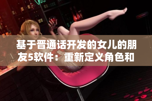 基于晉通話開發(fā)的女兒的朋友5軟件：重新定義角色和全新玩法！