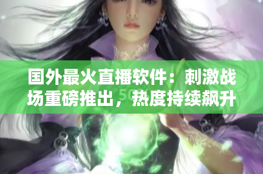 國外最火直播軟件：刺激戰(zhàn)場重磅推出，熱度持續(xù)飆升！