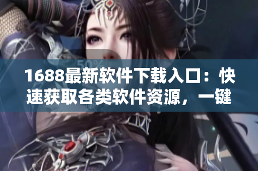 1688最新軟件下載入口：快速獲取各類軟件資源，一鍵下載暢享創(chuàng)新科技！