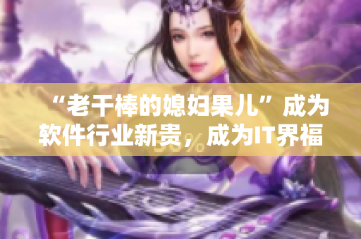“老干棒的媳婦果兒”成為軟件行業(yè)新貴，成為IT界福音！