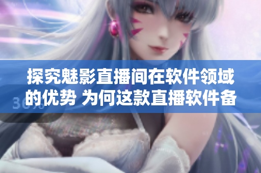 探究魅影直播間在軟件領(lǐng)域的優(yōu)勢 為何這款直播軟件備受歡迎？