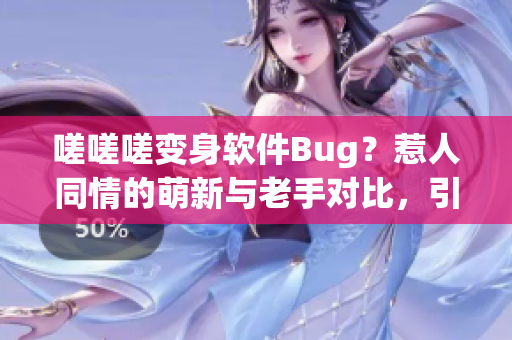 嗟嗟嗟變身軟件Bug？惹人同情的萌新與老手對(duì)比，引發(fā)共鳴！