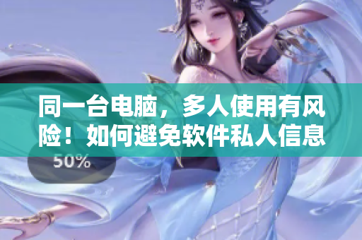 同一臺(tái)電腦，多人使用有風(fēng)險(xiǎn)！如何避免軟件私人信息泄露？