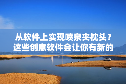 從軟件上實(shí)現(xiàn)噴泉夾枕頭？這些創(chuàng)意軟件會(huì)讓你有新的睡眠體驗(yàn)