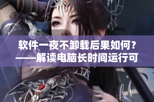 軟件一夜不卸載后果如何？——解讀電腦長(zhǎng)時(shí)間運(yùn)行可能帶來(lái)的風(fēng)險(xiǎn)問(wèn)題