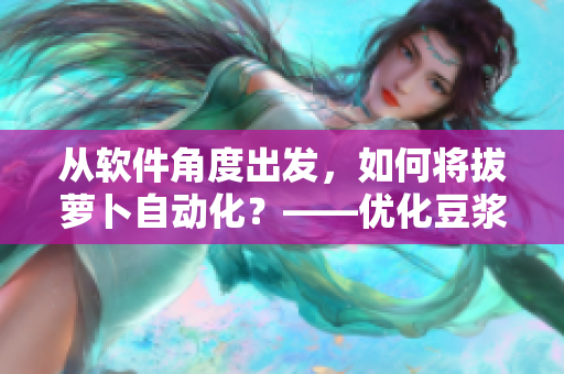 從軟件角度出發(fā)，如何將拔蘿卜自動(dòng)化？——優(yōu)化豆?jié){流程的關(guān)鍵