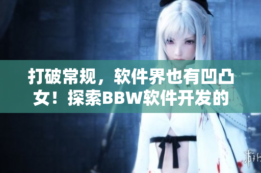 打破常規(guī)，軟件界也有凹凸女！探索BBW軟件開(kāi)發(fā)的獨(dú)特之處